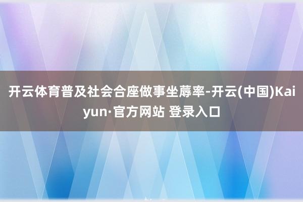 开云体育普及社会合座做事坐蓐率-开云(中国)Kaiyun·官方网站 登录入口