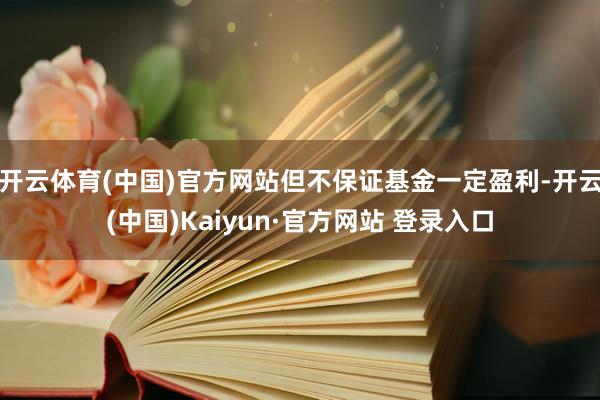 开云体育(中国)官方网站但不保证基金一定盈利-开云(中国)Kaiyun·官方网站 登录入口