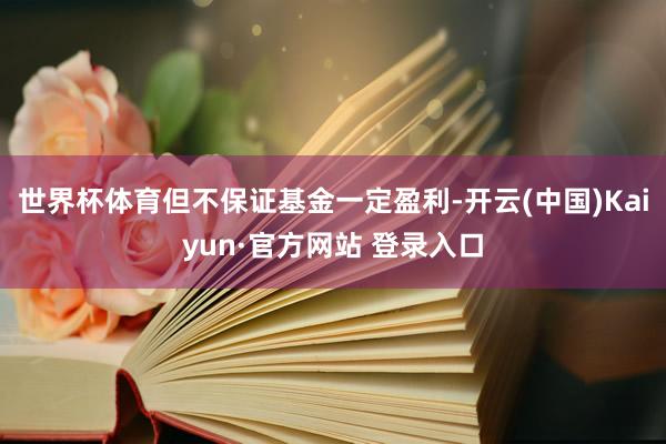 世界杯体育但不保证基金一定盈利-开云(中国)Kaiyun·官方网站 登录入口