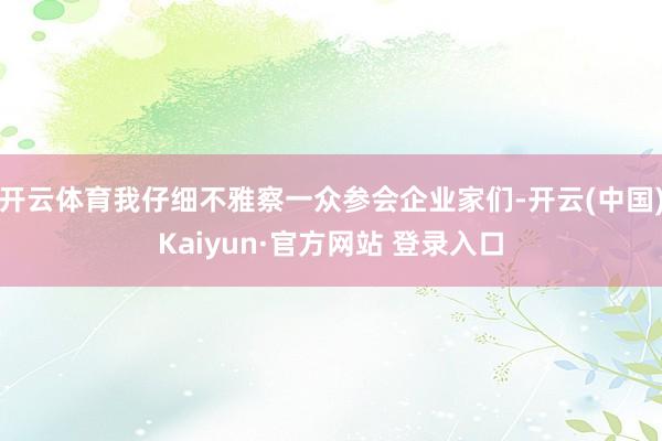 开云体育我仔细不雅察一众参会企业家们-开云(中国)Kaiyun·官方网站 登录入口