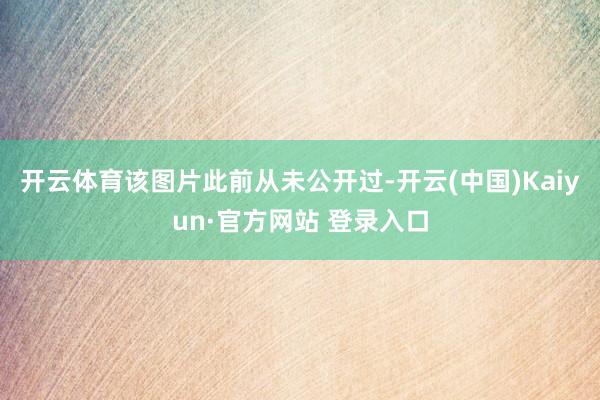 开云体育该图片此前从未公开过-开云(中国)Kaiyun·官方网站 登录入口