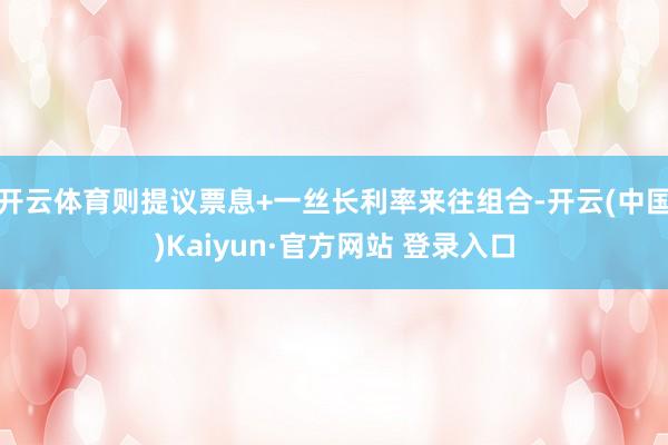 开云体育则提议票息+一丝长利率来往组合-开云(中国)Kaiyun·官方网站 登录入口