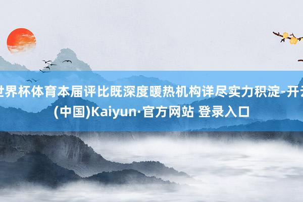 世界杯体育本届评比既深度暖热机构详尽实力积淀-开云(中国)Kaiyun·官方网站 登录入口