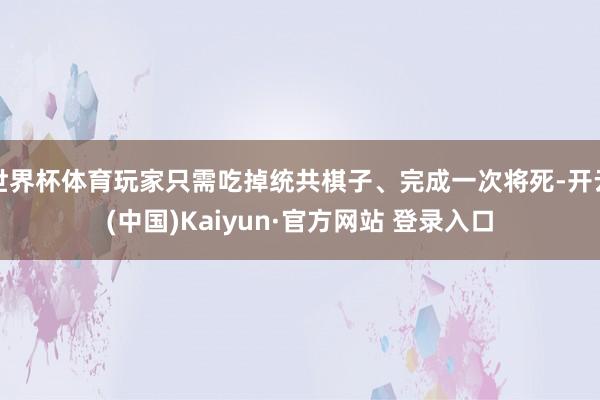 世界杯体育玩家只需吃掉统共棋子、完成一次将死-开云(中国)Kaiyun·官方网站 登录入口