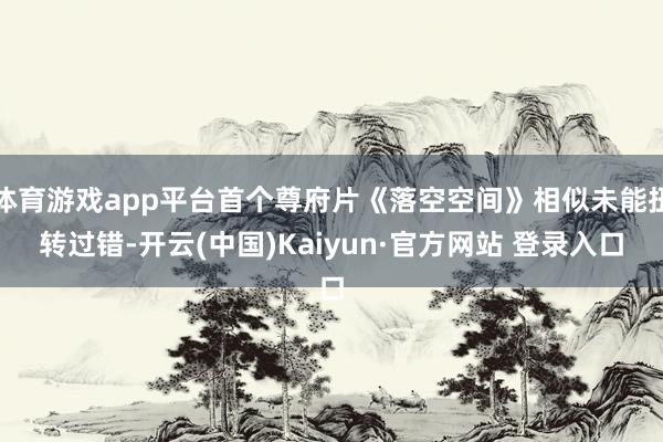 体育游戏app平台首个尊府片《落空空间》相似未能扭转过错-开云(中国)Kaiyun·官方网站 登录入口