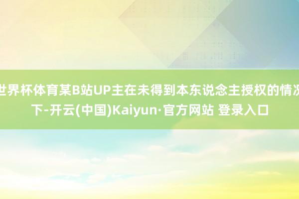 世界杯体育某B站UP主在未得到本东说念主授权的情况下-开云(中国)Kaiyun·官方网站 登录入口