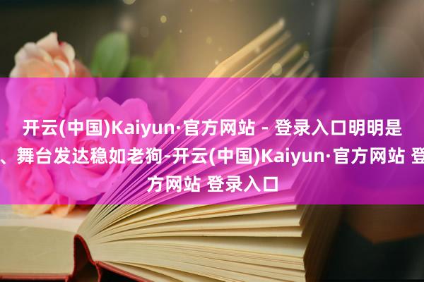 开云(中国)Kaiyun·官方网站 - 登录入口明明是分数高、舞台发达稳如老狗-开云(中国)Kaiyun·官方网站 登录入口