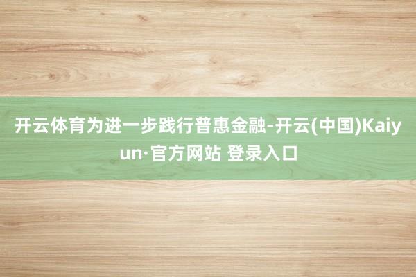 开云体育为进一步践行普惠金融-开云(中国)Kaiyun·官方网站 登录入口