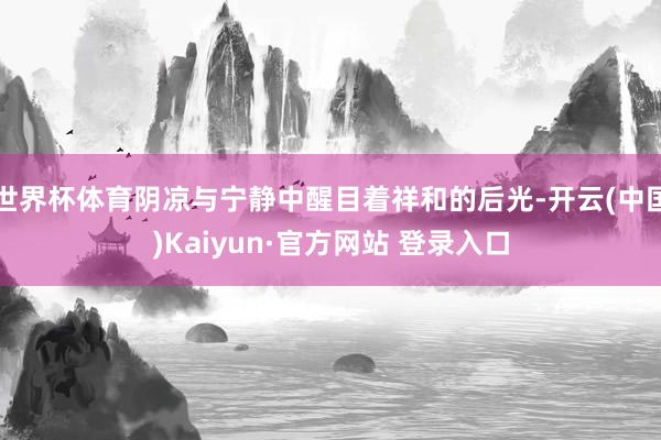 世界杯体育阴凉与宁静中醒目着祥和的后光-开云(中国)Kaiyun·官方网站 登录入口