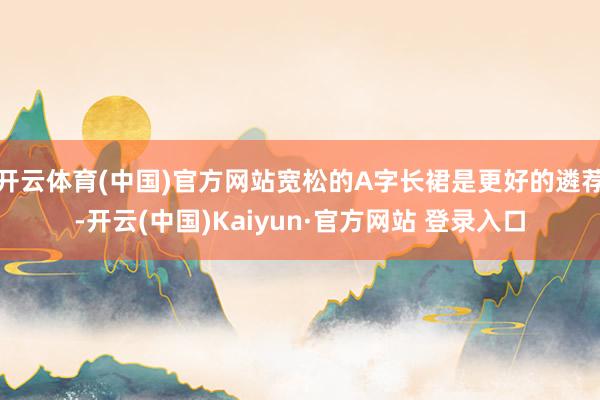 开云体育(中国)官方网站宽松的A字长裙是更好的遴荐-开云(中国)Kaiyun·官方网站 登录入口