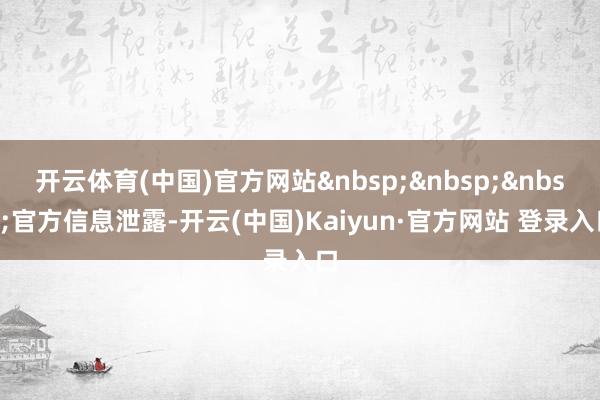 开云体育(中国)官方网站&nbsp;&nbsp;&nbsp;官方信息泄露-开云(中国)Kaiyun·官方网站 登录入口