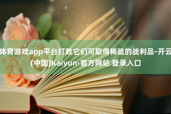 体育游戏app平台打败它们可取得稀疏的战利品-开云(中国)Kaiyun·官方网站 登录入口