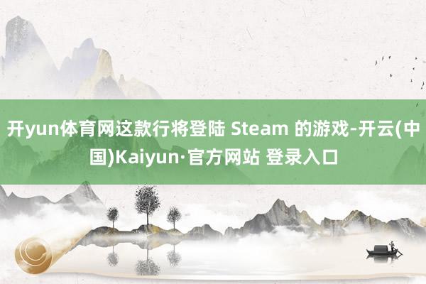 开yun体育网这款行将登陆 Steam 的游戏-开云(中国)Kaiyun·官方网站 登录入口