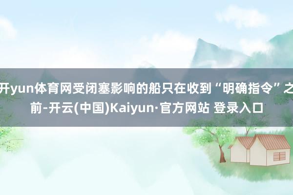 开yun体育网受闭塞影响的船只在收到“明确指令”之前-开云(中国)Kaiyun·官方网站 登录入口