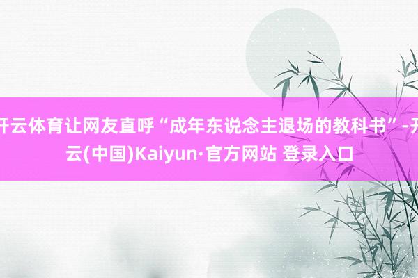 开云体育让网友直呼“成年东说念主退场的教科书”-开云(中国)Kaiyun·官方网站 登录入口