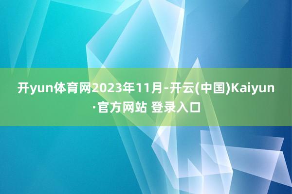 开yun体育网　　2023年11月-开云(中国)Kaiyun·官方网站 登录入口