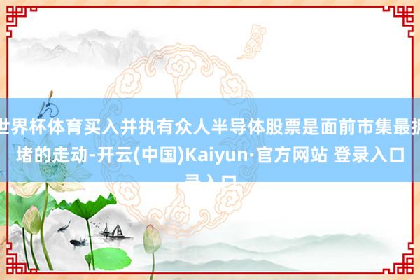 世界杯体育买入并执有众人半导体股票是面前市集最拥堵的走动-开云(中国)Kaiyun·官方网站 登录入口