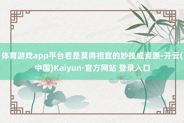 体育游戏app平台若是莫得相宜的妙技或资源-开云(中国)Kaiyun·官方网站 登录入口
