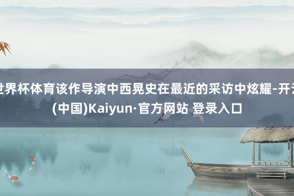 世界杯体育该作导演中西晃史在最近的采访中炫耀-开云(中国)Kaiyun·官方网站 登录入口