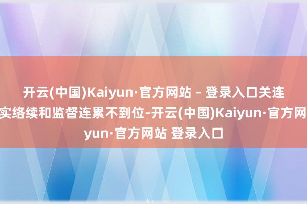 开云(中国)Kaiyun·官方网站 - 登录入口关连职能部门落实络续和监督连累不到位-开云(中国)Kaiyun·官方网站 登录入口