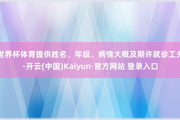 世界杯体育提供姓名、年级、病情大概及期许就诊工夫-开云(中国)Kaiyun·官方网站 登录入口
