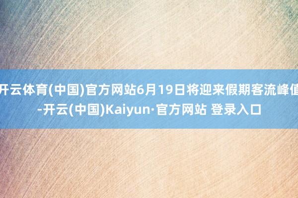开云体育(中国)官方网站6月19日将迎来假期客流峰值-开云(中国)Kaiyun·官方网站 登录入口