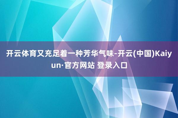 开云体育又充足着一种芳华气味-开云(中国)Kaiyun·官方网站 登录入口