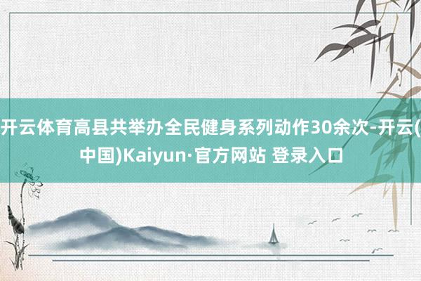开云体育高县共举办全民健身系列动作30余次-开云(中国)Kaiyun·官方网站 登录入口