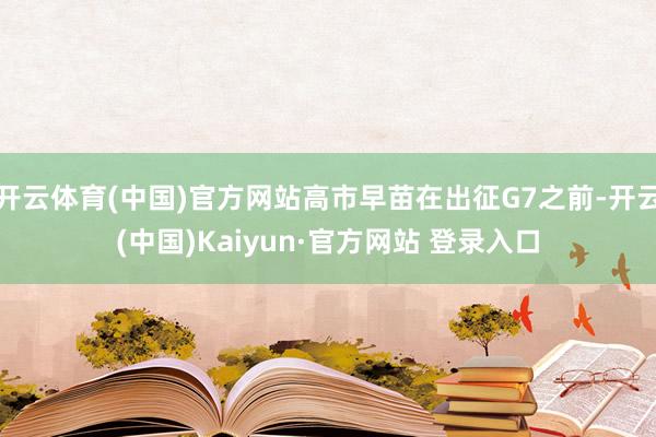 开云体育(中国)官方网站高市早苗在出征G7之前-开云(中国)Kaiyun·官方网站 登录入口
