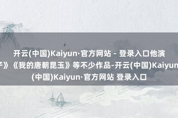 开云(中国)Kaiyun·官方网站 - 登录入口他演过《沉溺》《空镜子》《我的唐朝昆玉》等不少作品-开云(中国)Kaiyun·官方网站 登录入口