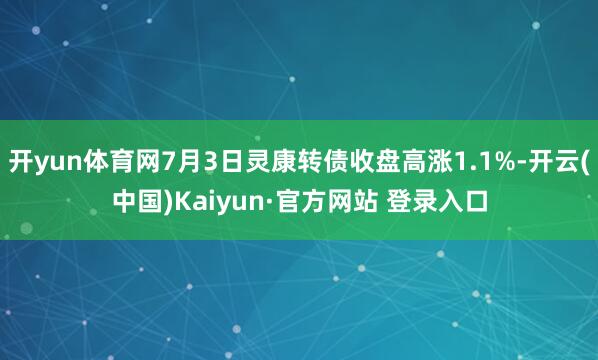 开yun体育网7月3日灵康转债收盘高涨1.1%-开云(中国)Kaiyun·官方网站 登录入口