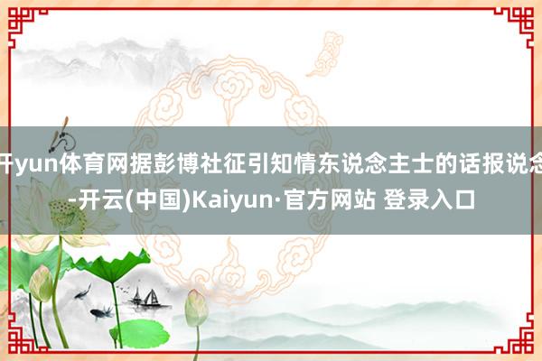 开yun体育网据彭博社征引知情东说念主士的话报说念-开云(中国)Kaiyun·官方网站 登录入口