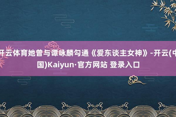 开云体育她曾与谭咏麟勾通《爱东谈主女神》-开云(中国)Kaiyun·官方网站 登录入口