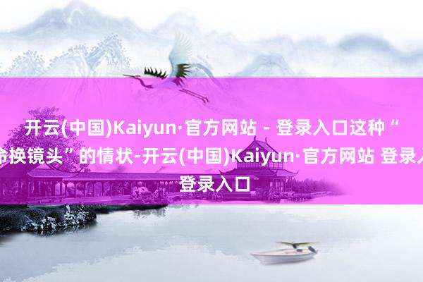 开云(中国)Kaiyun·官方网站 - 登录入口这种“拿命换镜头”的情状-开云(中国)Kaiyun·官方网站 登录入口