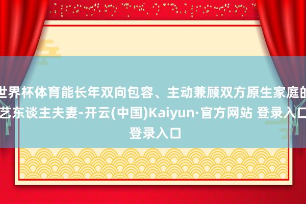 世界杯体育能长年双向包容、主动兼顾双方原生家庭的艺东谈主夫妻-开云(中国)Kaiyun·官方网站 登录入口