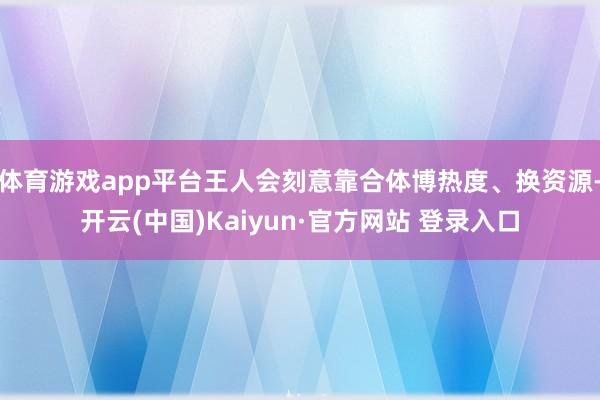 体育游戏app平台王人会刻意靠合体博热度、换资源-开云(中国)Kaiyun·官方网站 登录入口