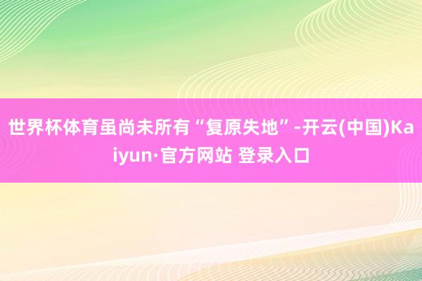 世界杯体育虽尚未所有“复原失地”-开云(中国)Kaiyun·官方网站 登录入口