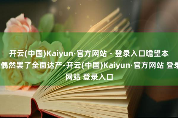 开云(中国)Kaiyun·官方网站 - 登录入口瞻望本年Q4偶然罢了全面达产-开云(中国)Kaiyun·官方网站 登录入口