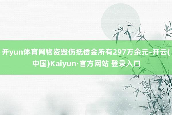 开yun体育网物资毁伤抵偿金所有297万余元-开云(中国)Kaiyun·官方网站 登录入口