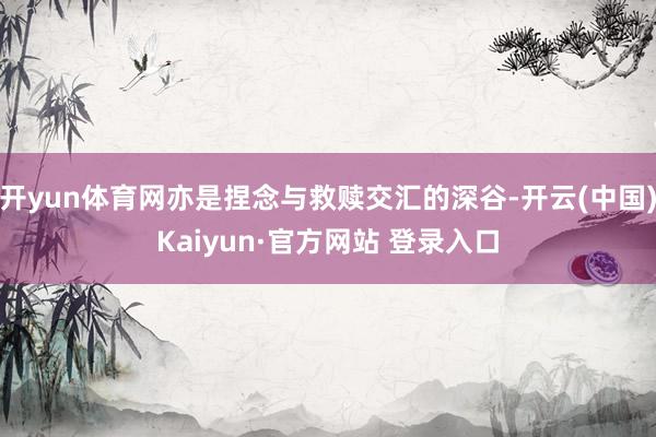 开yun体育网亦是捏念与救赎交汇的深谷-开云(中国)Kaiyun·官方网站 登录入口