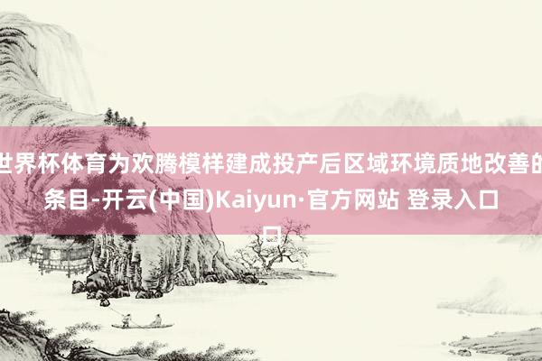 世界杯体育为欢腾模样建成投产后区域环境质地改善的条目-开云(中国)Kaiyun·官方网站 登录入口