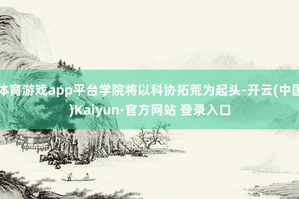 体育游戏app平台学院将以科协拓荒为起头-开云(中国)Kaiyun·官方网站 登录入口
