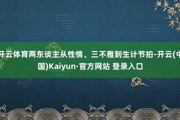 开云体育两东谈主从性情、三不雅到生计节拍-开云(中国)Kaiyun·官方网站 登录入口