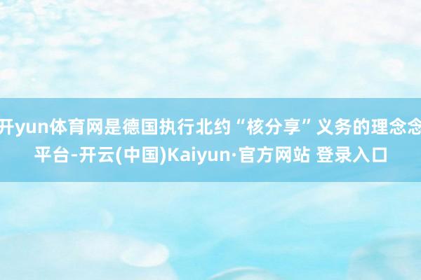 开yun体育网是德国执行北约“核分享”义务的理念念平台-开云(中国)Kaiyun·官方网站 登录入口