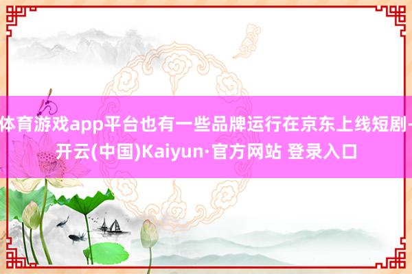 体育游戏app平台也有一些品牌运行在京东上线短剧-开云(中国)Kaiyun·官方网站 登录入口