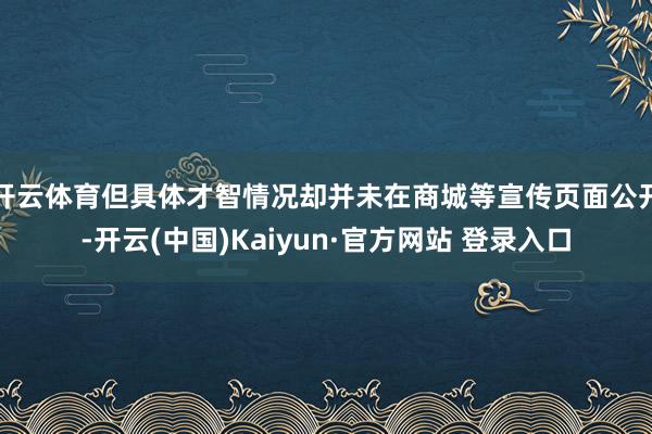 开云体育但具体才智情况却并未在商城等宣传页面公开-开云(中国)Kaiyun·官方网站 登录入口