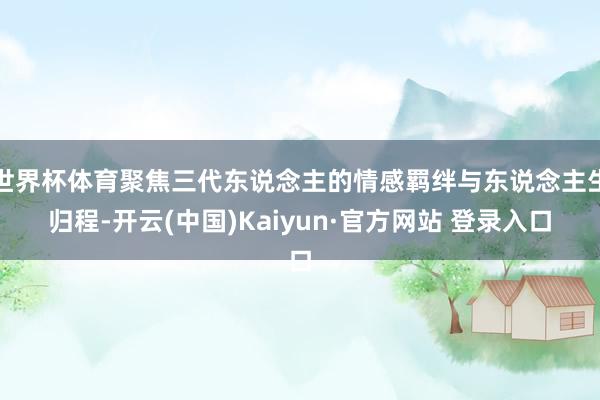 世界杯体育聚焦三代东说念主的情感羁绊与东说念主生归程-开云(中国)Kaiyun·官方网站 登录入口