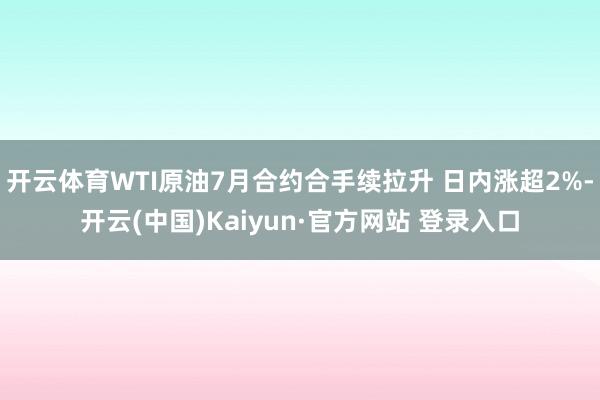 开云体育WTI原油7月合约合手续拉升 日内涨超2%-开云(中国)Kaiyun·官方网站 登录入口