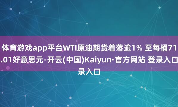 体育游戏app平台WTI原油期货着落逾1% 至每桶71.01好意思元-开云(中国)Kaiyun·官方网站 登录入口