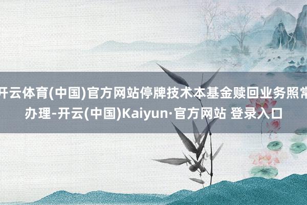 开云体育(中国)官方网站停牌技术本基金赎回业务照常办理-开云(中国)Kaiyun·官方网站 登录入口